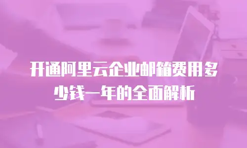 开通阿里云企业邮箱费用多少钱一年的全面解析