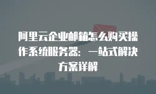 阿里云企业邮箱怎么购买操作系统服务器：一站式解决方案详解