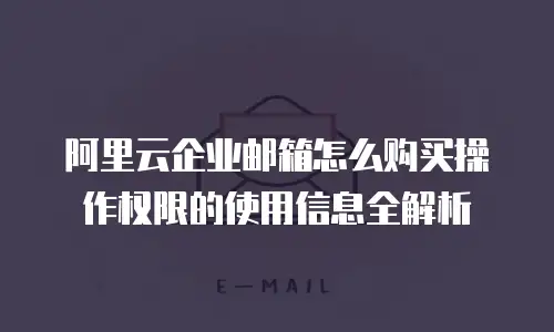 阿里云企业邮箱怎么购买操作权限的使用信息全解析