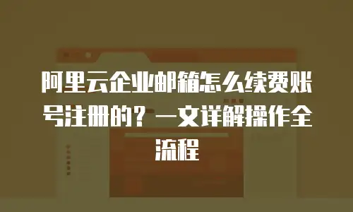 阿里云企业邮箱怎么续费账号注册的？一文详解操作全流程