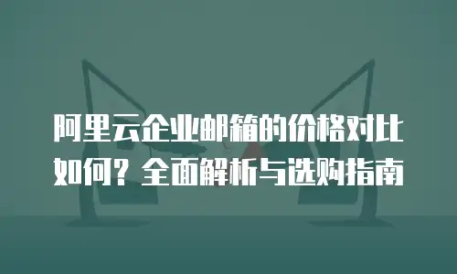 阿里云企业邮箱的价格对比如何？全面解析与选购指南