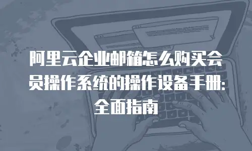 阿里云企业邮箱怎么购买会员操作系统的操作设备手册：全面指南