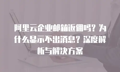 阿里云企业邮箱返佣吗？为什么显示不出消息？深度解析与解决方案