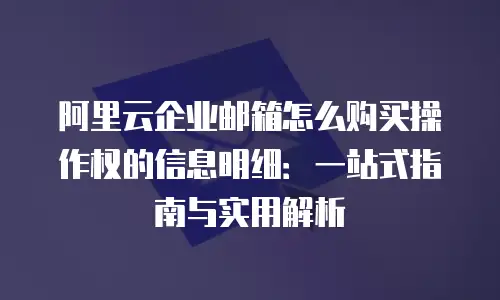 阿里云企业邮箱怎么购买操作权的信息明细：一站式指南与实用解析