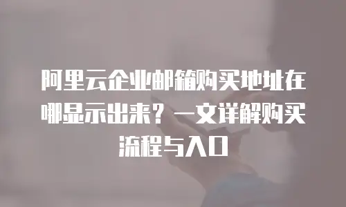阿里云企业邮箱购买地址在哪显示出来？一文详解购买流程与入口