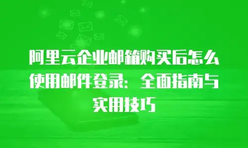 阿里云企业邮箱购买后怎么使用邮件登录：全面指南与实用技巧