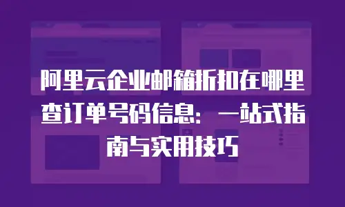 阿里云企业邮箱折扣在哪里查订单号码信息：一站式指南与实用技巧