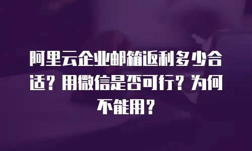 阿里云企业邮箱返利多少合适？用微信是否可行？为何不能用？