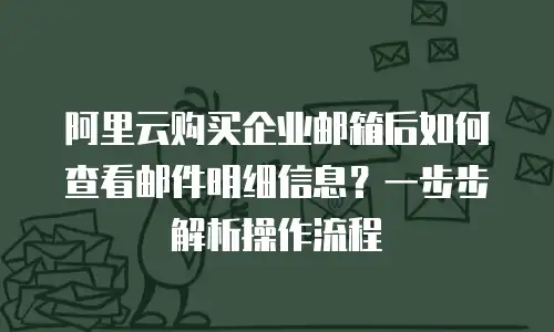 阿里云购买企业邮箱后如何查看邮件明细信息？一步步解析操作流程