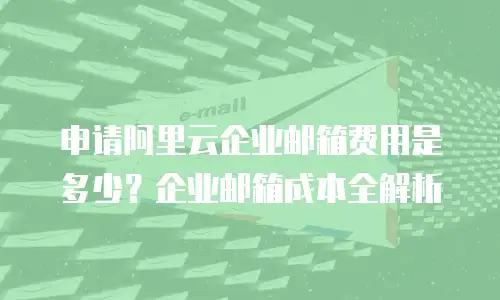 申请阿里云企业邮箱费用是多少？企业邮箱成本全解析