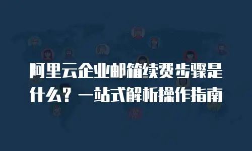 阿里云企业邮箱续费步骤是什么？一站式解析操作指南