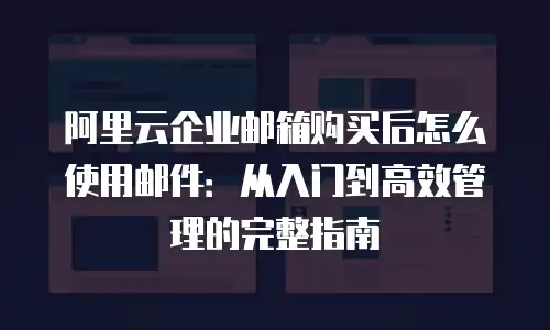 阿里云企业邮箱购买后怎么使用邮件：从入门到高效管理的完整指南