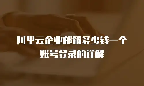 阿里云企业邮箱多少钱一个账号登录的详解