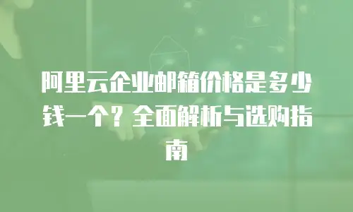 阿里云企业邮箱价格是多少钱一个？全面解析与选购指南
