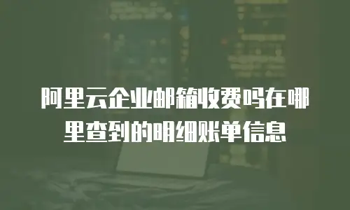 阿里云企业邮箱收费吗在哪里查到的明细账单信息