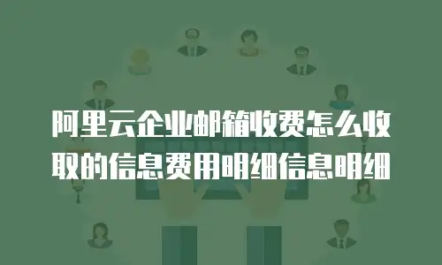 阿里云企业邮箱收费怎么收取的信息费用明细信息明细