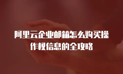阿里云企业邮箱怎么购买操作权信息的全攻略