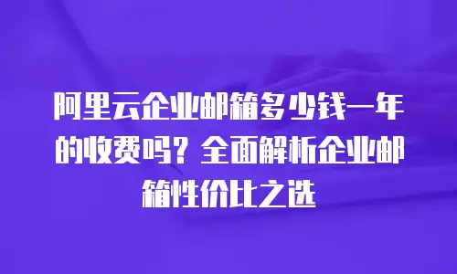 阿里云企业邮箱多少钱一年的收费吗？全面解析企业邮箱性价比之选