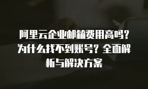 阿里云企业邮箱费用高吗？为什么找不到账号？全面解析与解决方案
