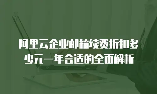 阿里云企业邮箱续费折扣多少元一年合适的全面解析