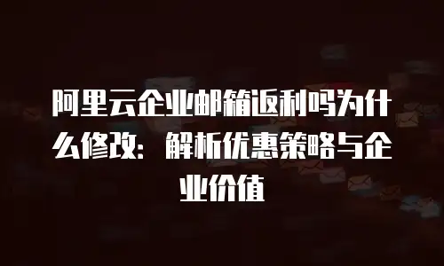阿里云企业邮箱返利吗为什么修改:解析优惠策略与企业价值