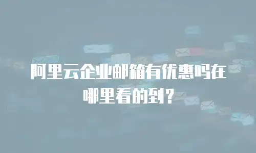 阿里云企业邮箱有优惠吗在哪里看的到？