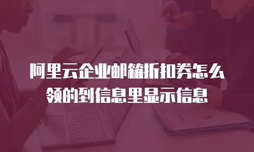 阿里云企业邮箱折扣券怎么领的到信息里显示信息