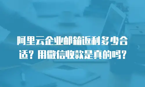 阿里云企业邮箱返利多少合适？用微信收款是真的吗？