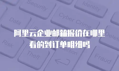 阿里云企业邮箱报价在哪里看的到订单明细吗