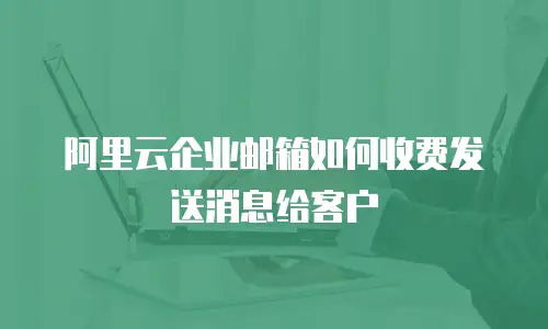 阿里云企业邮箱如何收费发送消息给客户