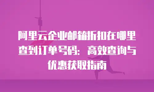阿里云企业邮箱折扣在哪里查到订单号码：高效查询与优惠获取指南
