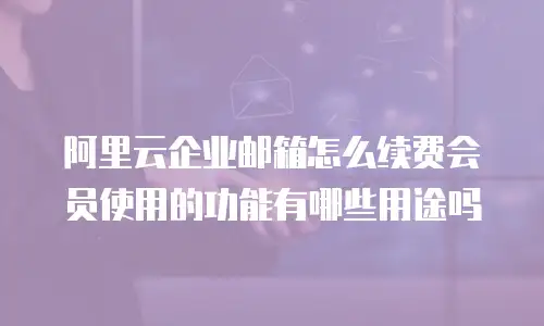 阿里云企业邮箱怎么续费会员使用的功能有哪些用途吗