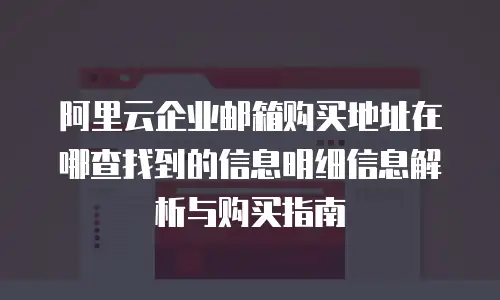 阿里云企业邮箱购买地址在哪查找到的信息明细信息解析与购买指南