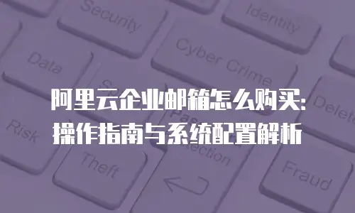 阿里云企业邮箱怎么购买：操作指南与系统配置解析