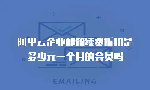 阿里云企业邮箱续费折扣是多少元一个月的会员吗
