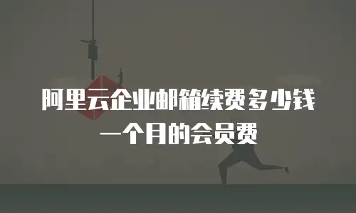 阿里云企业邮箱续费多少钱一个月的会员费