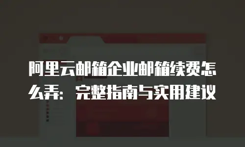 阿里云邮箱企业邮箱续费怎么弄:完整指南与实用建议