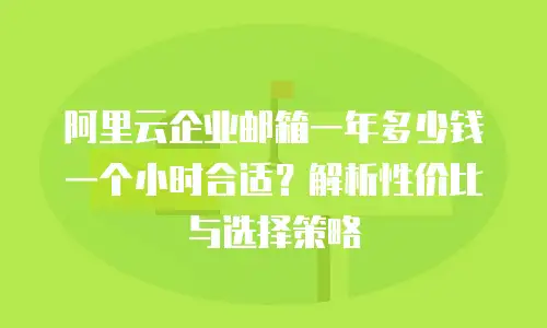 阿里云企业邮箱一年多少钱一个小时合适？解析性价比与选择策略