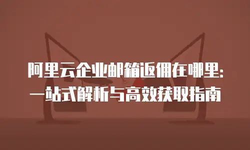 阿里云企业邮箱返佣在哪里：一站式解析与高效获取指南