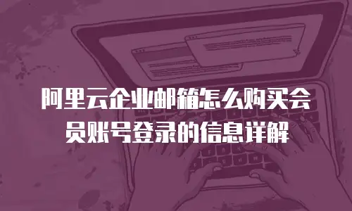 阿里云企业邮箱怎么购买会员账号登录的信息详解