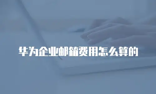 华为企业邮箱费用怎么算的