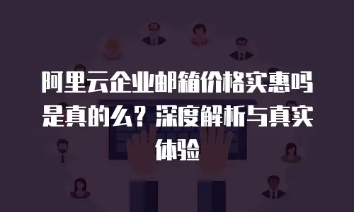 阿里云企业邮箱价格实惠吗是真的么？深度解析与真实体验