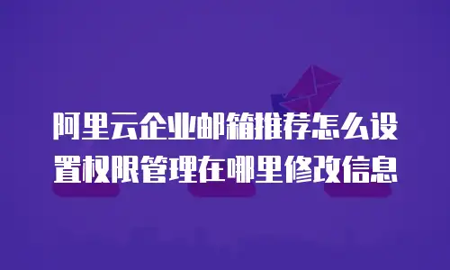 阿里云企业邮箱推荐怎么设置权限管理在哪里修改信息