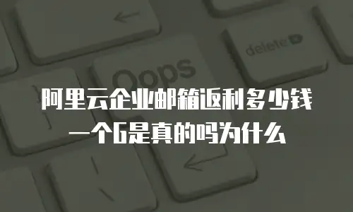 阿里云企业邮箱返利多少钱一个G是真的吗为什么