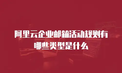 阿里云企业邮箱活动规则有哪些类型是什么