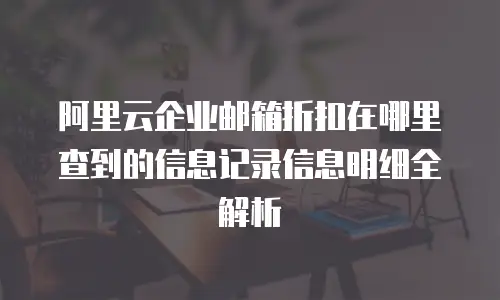 阿里云企业邮箱折扣在哪里查到的信息记录信息明细全解析