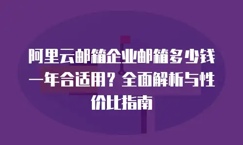 阿里云邮箱企业邮箱多少钱一年合适用？全面解析与性价比指南