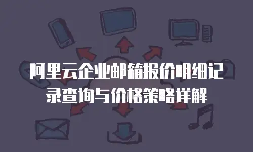 阿里云企业邮箱报价明细记录查询与价格策略详解