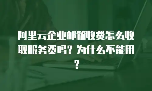 阿里云企业邮箱收费怎么收取服务费吗？为什么不能用？