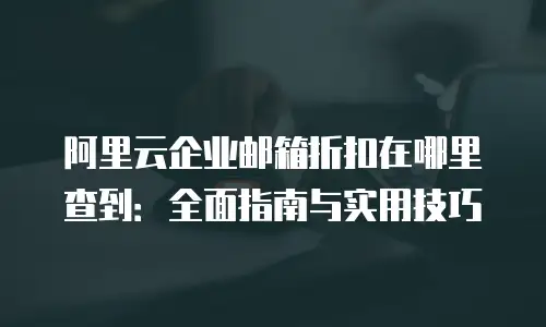 阿里云企业邮箱折扣在哪里查到：全面指南与实用技巧